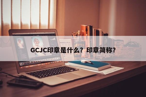 GCJC印章是什么？印章简称？